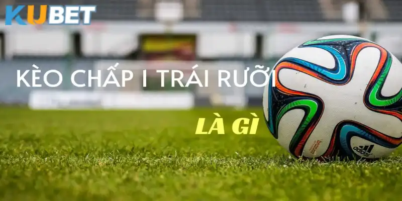 Kèo chấp một trái rưỡi khá phổ biến tại Kubet